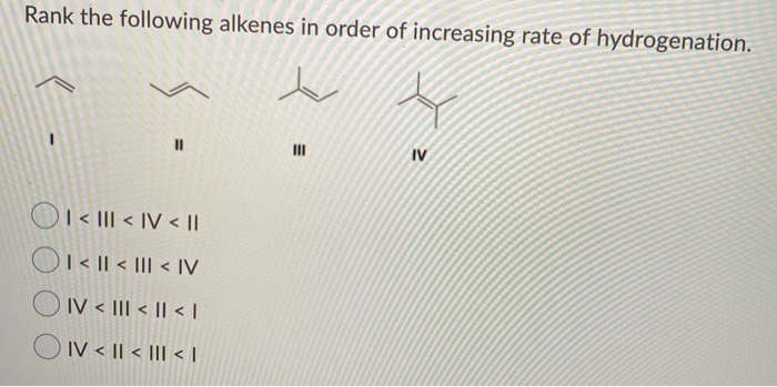 Rank the following alkenes in order of increasing rate of hydrogenation.
11
OI<|||< IV < II
<|| < ||| <IV
IV < ||| < || < |
IV < || < ||| < |
2
IV