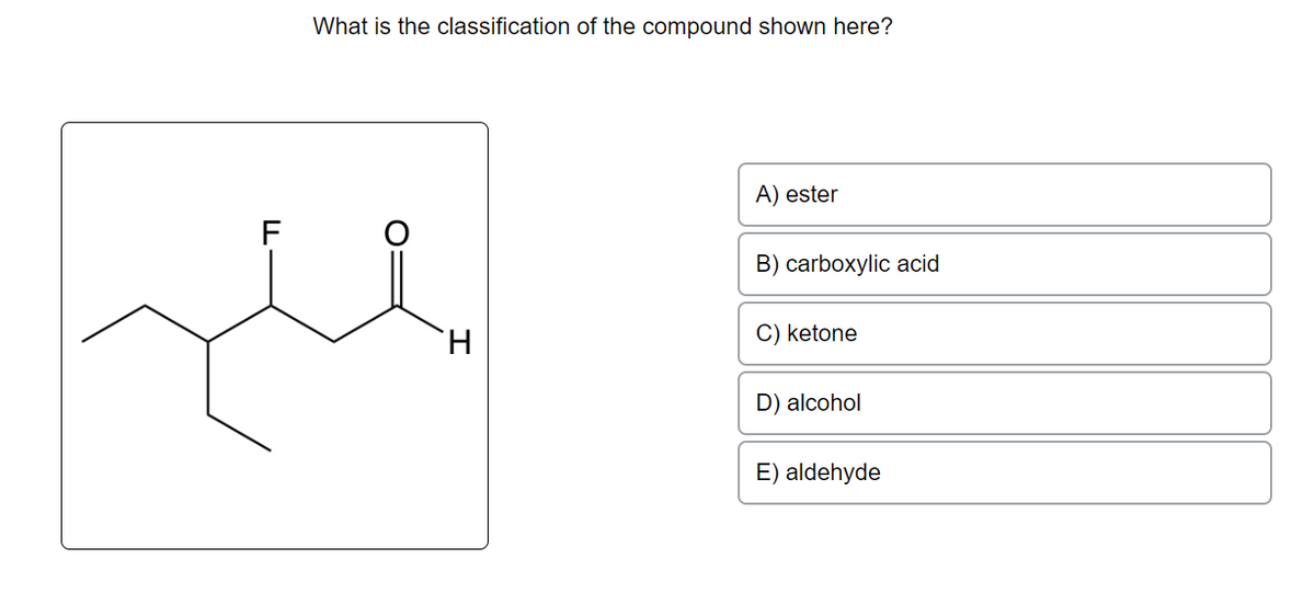 What is the classification of the compound shown here?
H
A) ester
B) carboxylic acid
C) ketone
D) alcohol
E) aldehyde