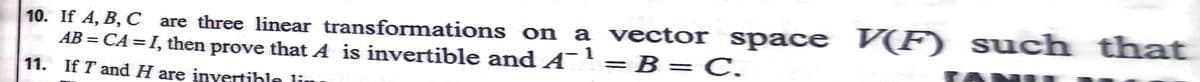 10. If A, B, C are three linear transformations on a vector space V(F) s uch that
he ¯'= B=C.
AB = CA=I, then prove that A is invertible and A
1
%3D
11. If T and H are invertihle li
