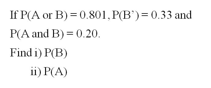 If P(A or B) = 0.801, P(B') = 0.33 and
P(A and B) = 0.20.
Find i) P(B)
ii) P(A)