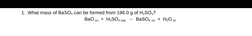 1. What mass of BaSO4 can be formed from 196.0 g of H₂SO₂?
BaSO4(s)
BaO (s) + H₂SO4 (aq)
-
+ H₂O