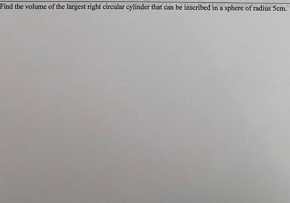 Find the volume of the largest right circular cylinder that can be inscribed in a sphere of radius 5cm.
