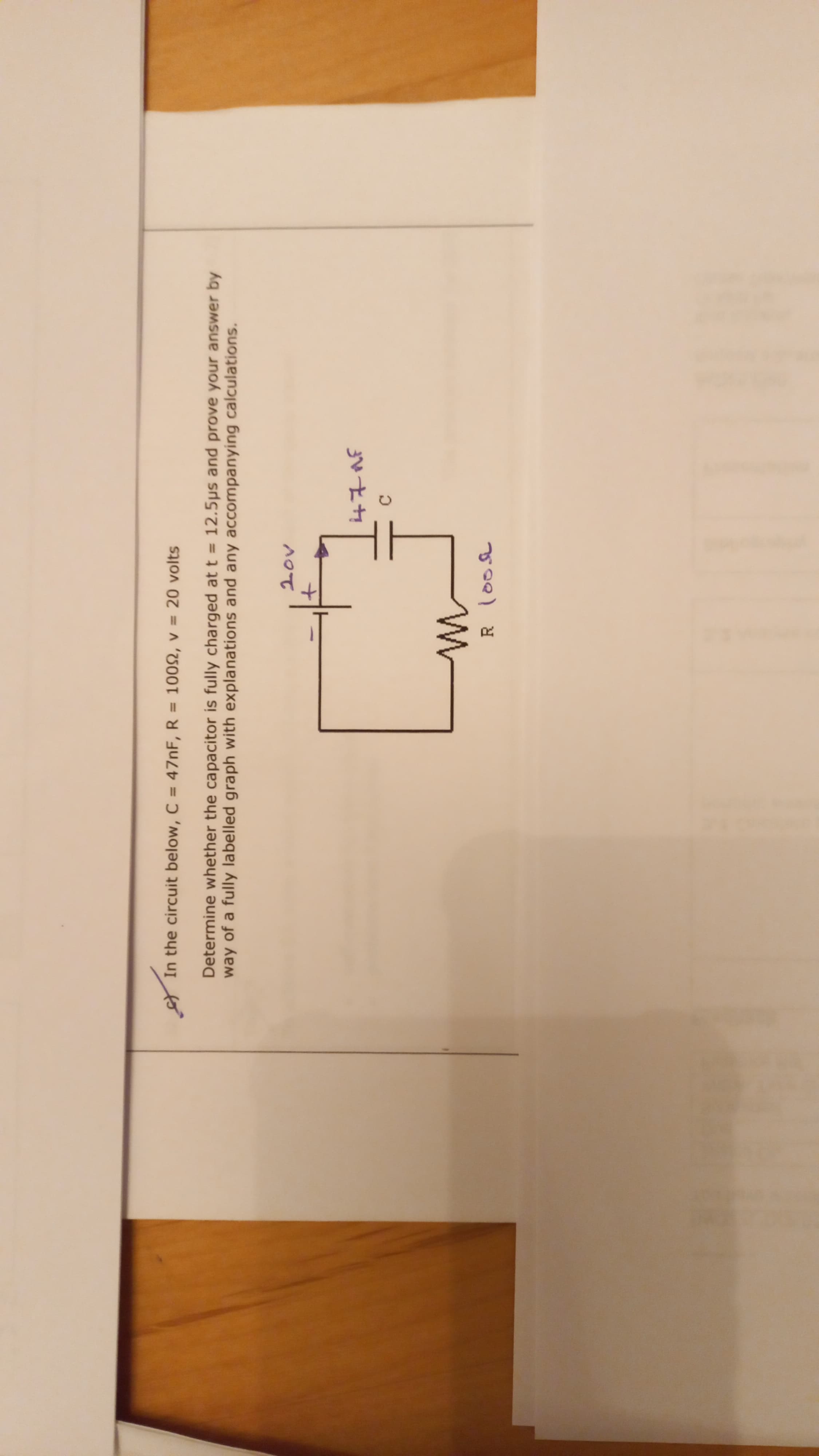 way of a fully labelled graph with explanations and any accompanying calculations.
Determine whether the capacitor is fully charged at t = 12.5ps and prove your answer by
to
In the circuit below,C = 47NF, R = 1002, v = 20 volts
%3D
%3D
%3D
