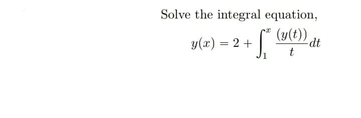 Solve the integral equation,
(y(t)),
y(x) = 2 +
dt
t
