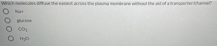 Which molecules diffuse the easiest across the plasma membrane without the aid of a transporter/channel?
Na+
O glucose
CO2
H20
