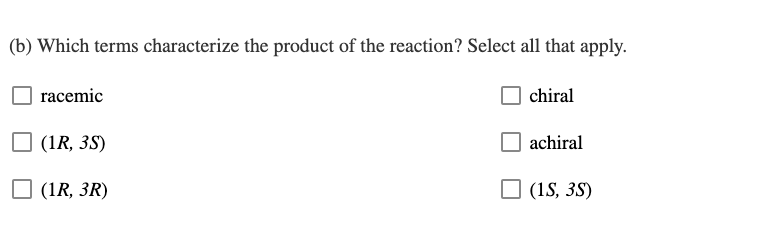 (b) Which terms characterize the product of the reaction? Select all that apply.
racemic
chiral
O (1R, 3S)
achiral
(1R, 3R)
O (1S, 3S)
