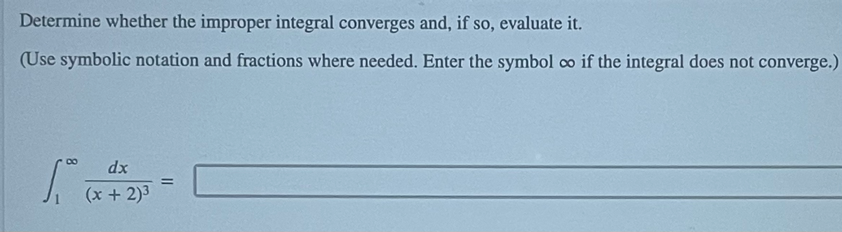 Determine whether the improper integral converges and, if so, evaluate it.
(Use symbolic notation and fractions where needed. Enter the symbol co if the integral does not converge.)
dx
%3D
(x + 2)3
