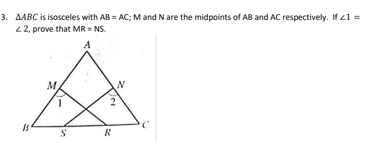 3. AABC is isosceles with AB = AC; M and N are the midpoints of AB and AC respectively. If 21 =
%3D
2 2, prove that MR = NS.
A
M
2
B
R
