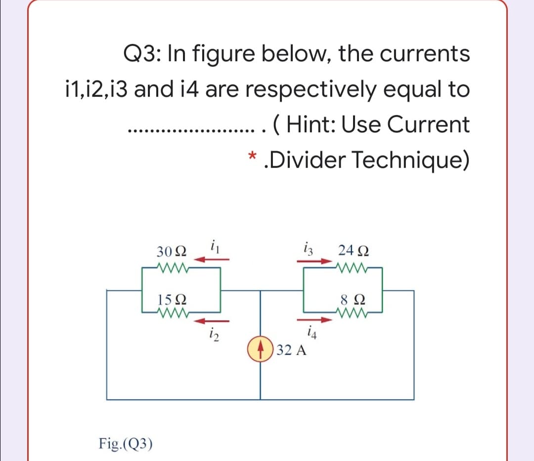 Q3: In figure below, the currents
i1,i2,13 and i4 are respectively equal to
.(Hint: Use Current
* .Divider Technique)
......
30 2
iz
24 Ω
15Ω
8 Ω
i4
)32 A
Fig.(Q3)
