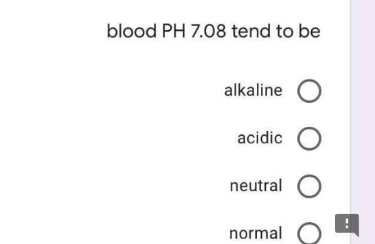 blood PH 7.08 tend to be
alkaline
acidic
neutral
normal
