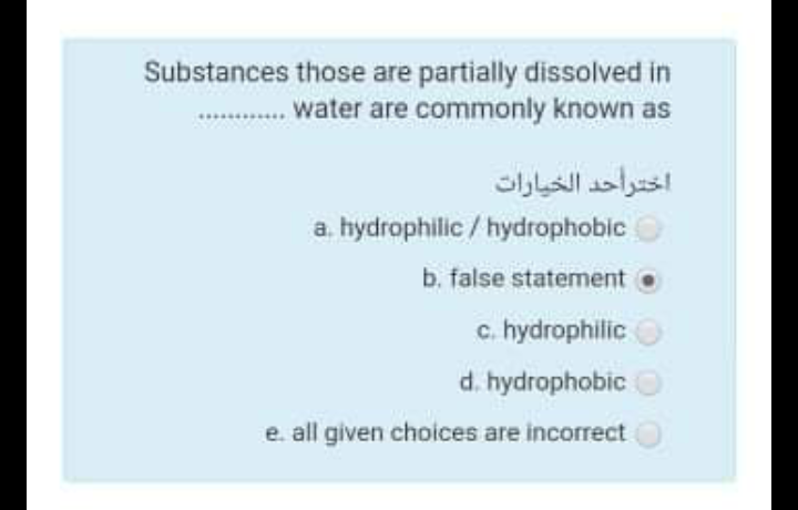 Substances those are partially dissolved in
water are commonly known as
اخترأحد الخيارات
a. hydrophilic / hydrophobic
b. false statement
c. hydrophilic
d. hydrophobic
e. all given choices are incorrect
