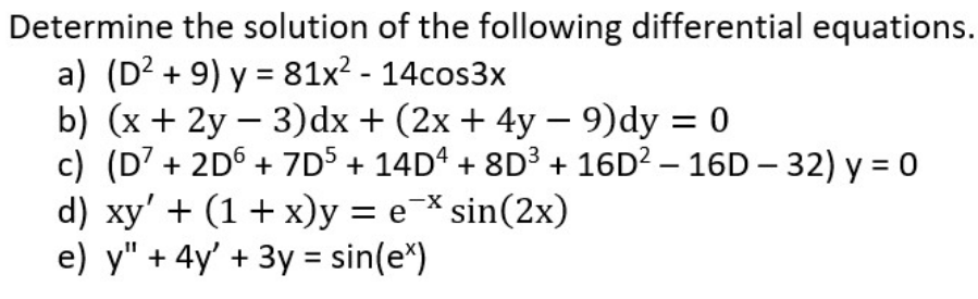 Determine the solution of the following differential equations.
a) (D² + 9) y = 81x² - 14cos3x
b) (x + 2y - 3)dx + (2x + 4y - 9)dy = 0
c) (D7 + 2D6 + 7D5 + 14Dª + 8D³ + 16D² – 16D - 32) y = 0
d) xy' + (1+x)y = e¯* sin(2x)
e) y" + 4y' + 3y = sin(e)