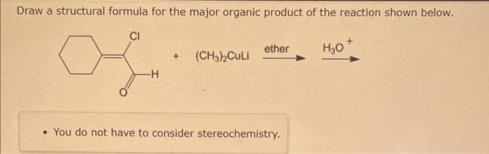 Draw a structural formula for the major organic product of the reaction shown below.
CI
-H
+ (CH3)2CuLi
ether
• You do not have to consider stereochemistry.
H₂O