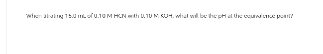 When titrating 15.0 mL of 0.10 M HCN with 0.10 M KOH, what will be the pH at the equivalence point?