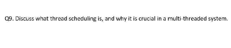 Q9. Discuss what thread scheduling is, and why it is crucial in a multi-threaded system.