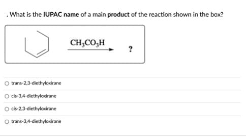 .What is the IUPAC name of a main product of the reaction shown in the box?
CH;CO,H
trans-2,3-diethyloxirane
cis-3,4-diethyloxirane
O cis-2,3-diethyloxirane
O trans-3,4-diethyloxirane

