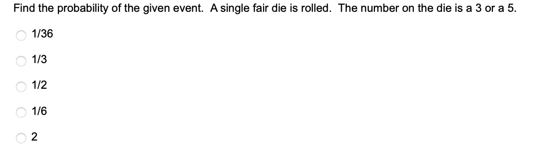 Find the probability of the given event. A single fair die is rolled. The number on the die is a 3 or a 5.
1/36
OOO
1/3
1/2
1/6
2
