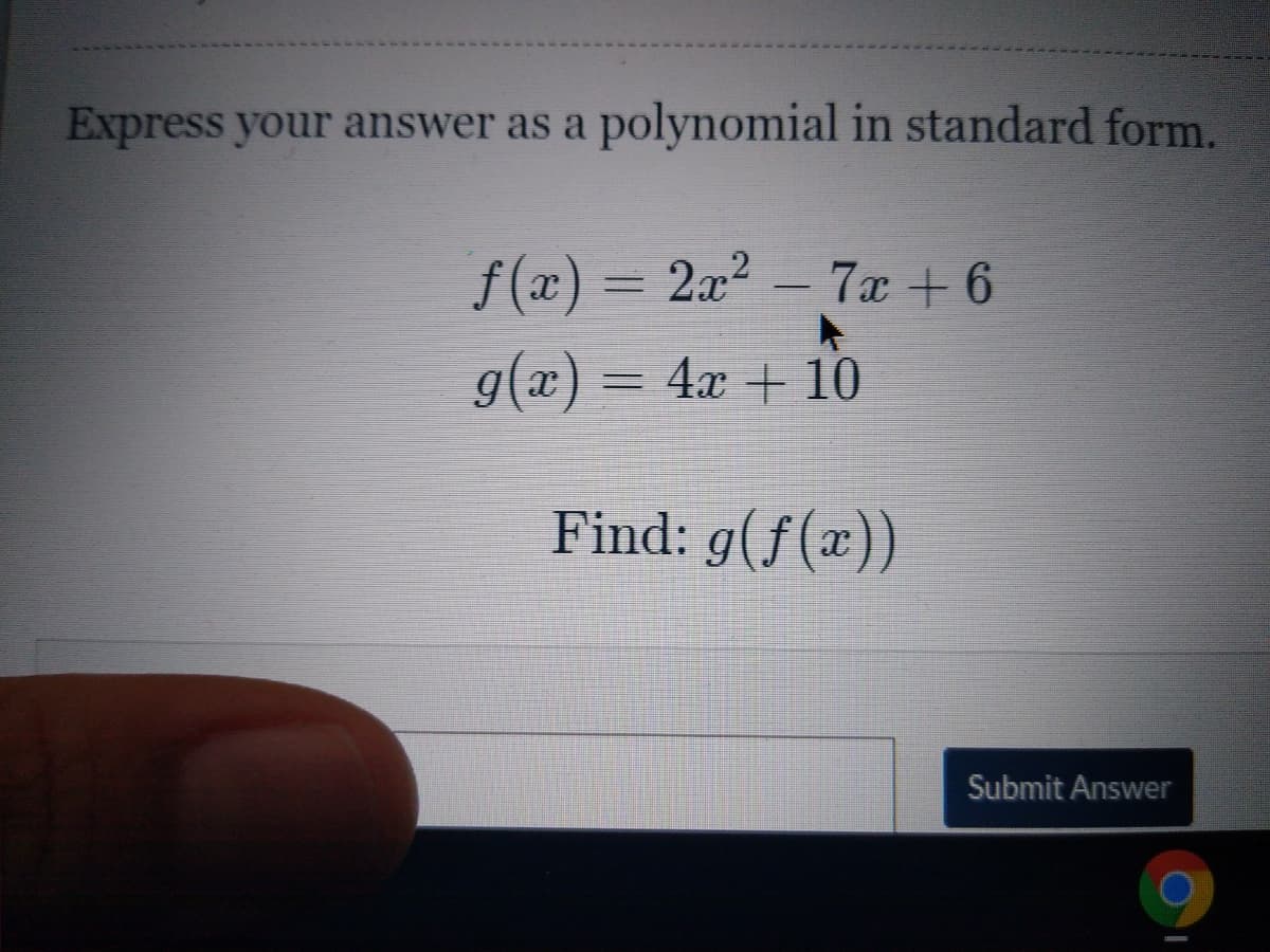 Express your answer as a polynomial in standard form.
f (x) = 2x2 –
7x + 6
g(x) = 4x + 10
%3D
Find: g(f(x))
Submit Answer
