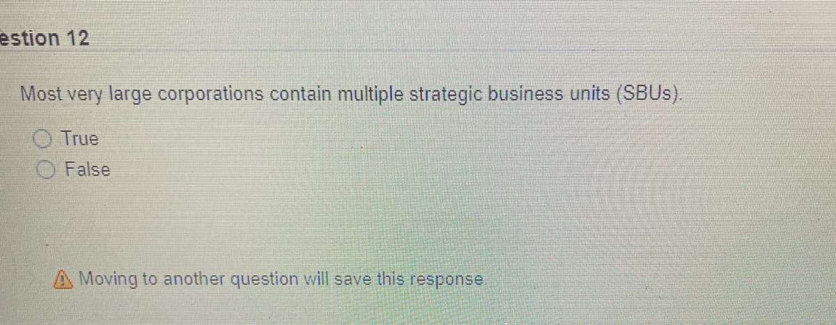 estion 12
Most very large corporations contain multiple strategic business units (SBUS).
O True
False
A Moving to another question will save this response.
