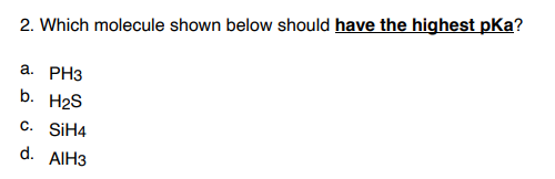 2. Which molecule shown below should have the highest pKa?
a. PH3
b. H2S
c. SİH4
d. AIH3
