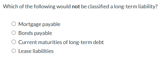Which of the following would not be classified a long-term liability?
O Mortgage payable
O Bonds payable
O Current maturities of long-term debt
O Lease liabilities