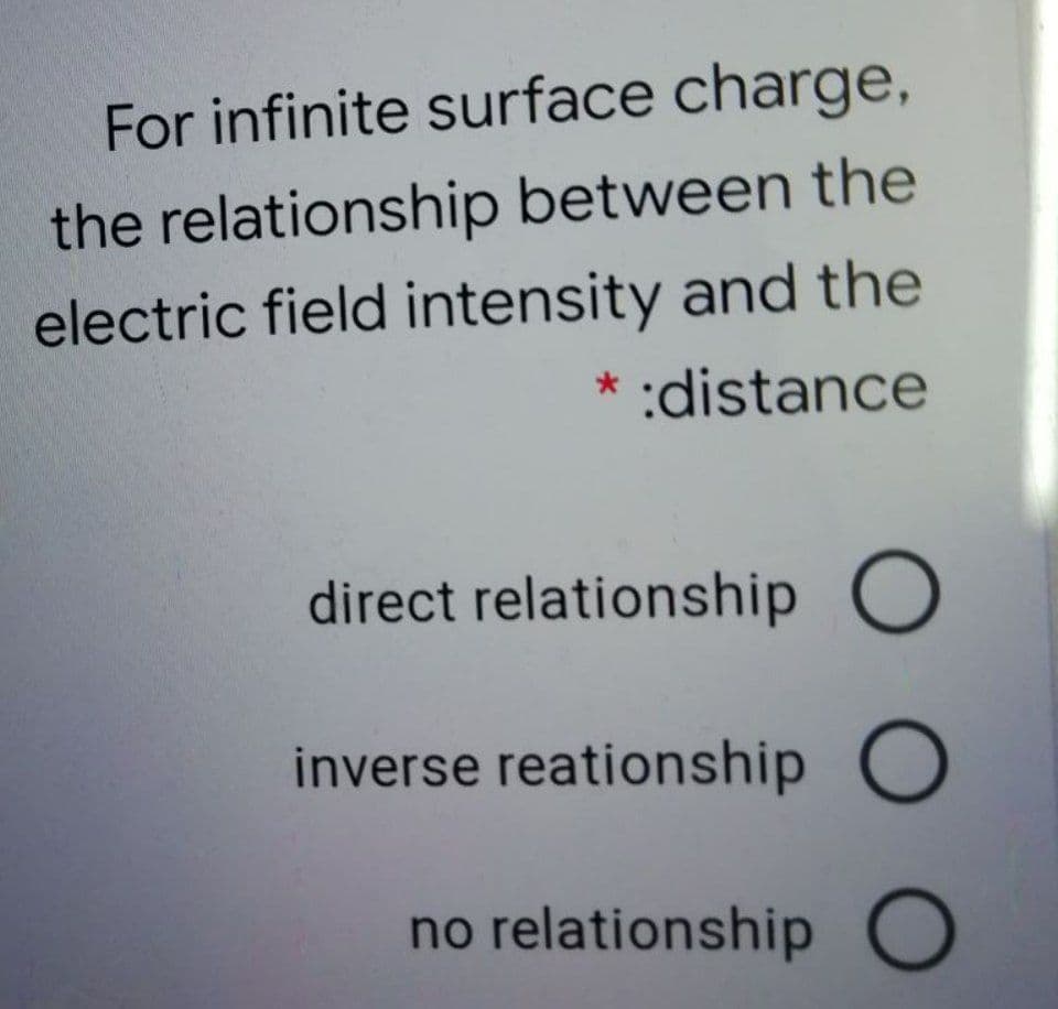 For infinite surface charge,
the relationship between the
electric field intensity and the
* :distance
direct relationship O
inverse reationship O
no relationship O
