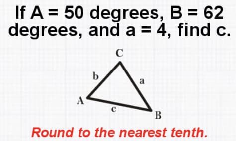 If A = 50 degrees, B = 62
degrees, and a = 4, find c.
a
A
В
Round to the nearest tenth.

