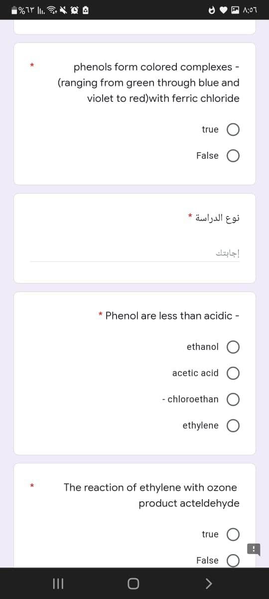 - %63 ||.. * *
1:07
phenols form colored complexes -
(ranging from green through blue and
violet to red)with ferric chloride
true
False
نوع الدراسة -
إجابتك
* Phenol are less than acidic -
ethanol
acetic acid
- chloroethan
ethylene
The reaction of ethylene with ozone
product acteldehyde
true
False