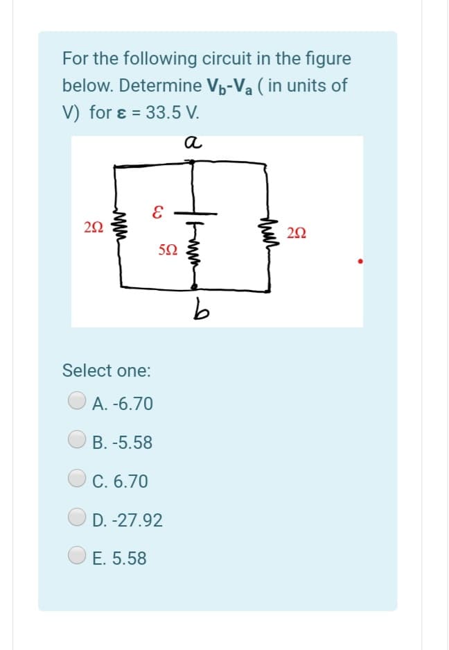 For the following circuit in the figure
below. Determine Vp-Va ( in units of
V) for ɛ = 33.5 V.
%3D
a
Select one:
A. -6.70
B. -5.58
C. 6.70
D. -27.92
E. 5.58
thun

