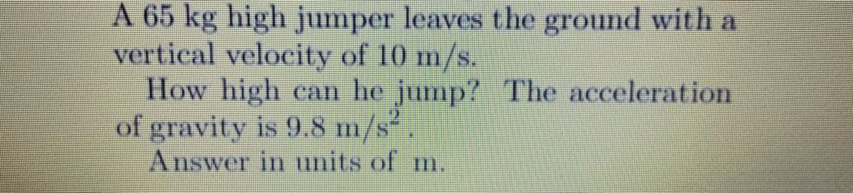 A 65 kg high jumper leaves the ground with a
vertical velocity of 10 m/s.
How high can he jump? The acceleration
of gravity is 9.8 m/s“.
Answer in tunits of m.
