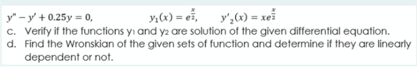 y;(x) = ež,
y',(x) = xež
y" – y' + 0.25y = 0,
c. Verify if the functions yı and y2 are solution of the given differential equation.
d. Find the Wronskian of the given sets of function and determine if they are linearly
dependent or not.
