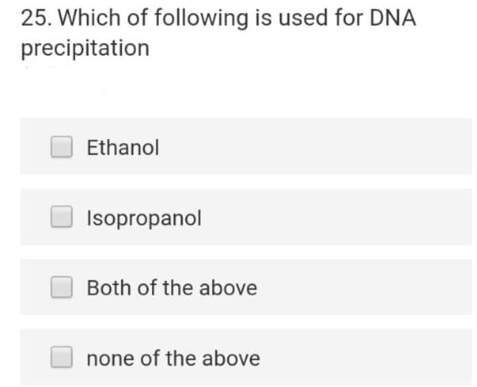 25. Which of following is used for DNA
precipitation
Ethanol
Isopropanol
Both of the above
none of the above
