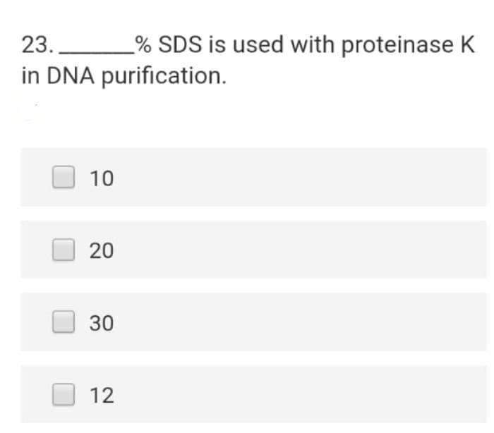 23.
_% SDS is used with proteinase K
in DNA purification.
10
20
30
12
