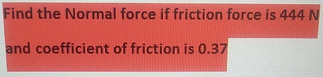 Find the Normal force if friction force is 444 N
and coefficient of friction is 0.37