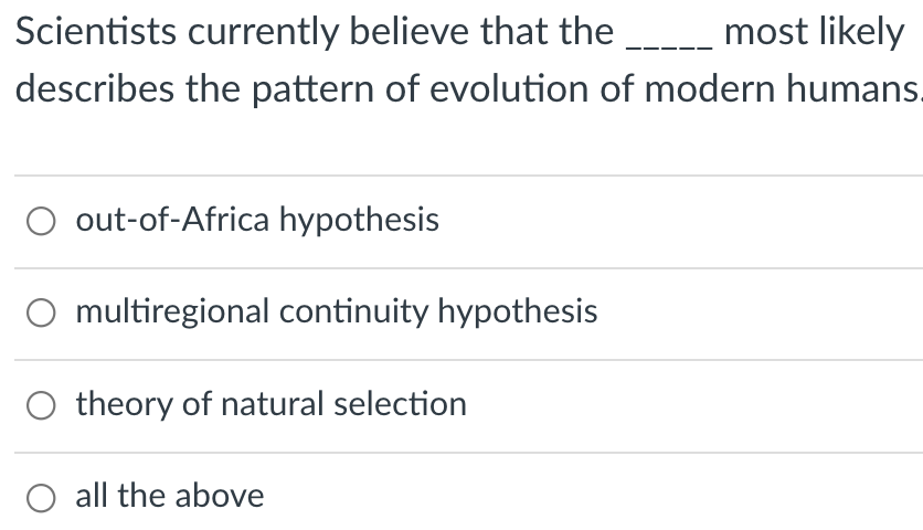 Scientists currently believe that the most likely
describes the pattern of evolution of modern humans.
O out-of-Africa hypothesis
O multiregional continuity hypothesis
O theory of natural selection
all the above
