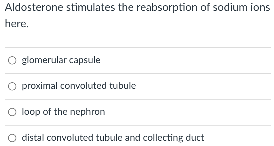 Aldosterone stimulates the reabsorption of sodium ions
here.
glomerular capsule
O proximal convoluted tubule
loop of the nephron
distal convoluted tubule and collecting duct
