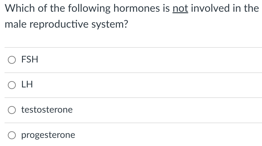 Which of the following hormones is not involved in the
male reproductive system?
O FSH
O LH
O testosterone
O progesterone
