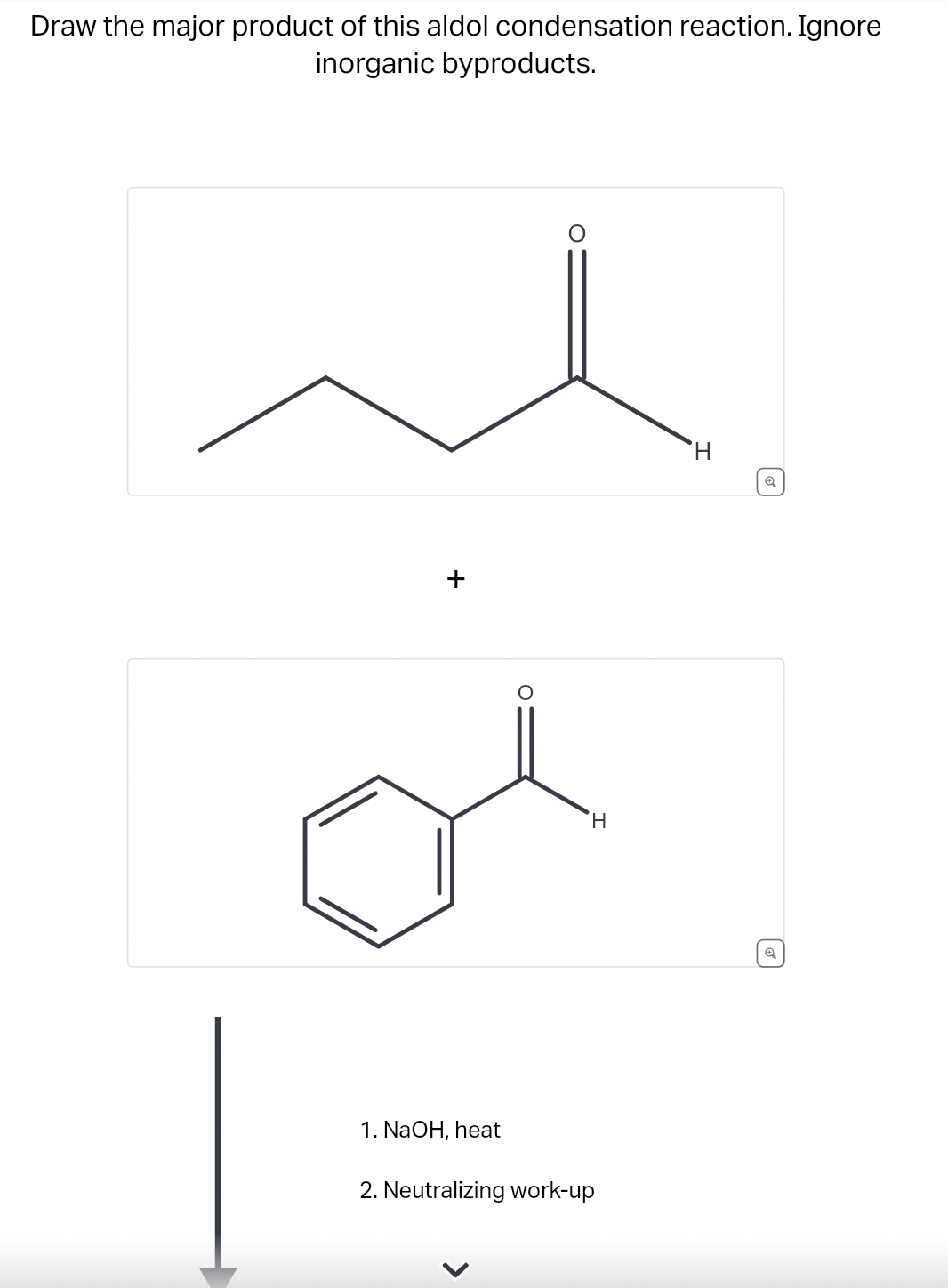 Draw the major product of this aldol condensation reaction. Ignore
inorganic byproducts.
1. NaOH, heat
2. Neutralizing work-up
+
H
H
☑