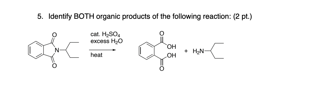 5. Identify BOTH organic products of the following reaction: (2 pt.)
of
cat. H2SO4
excess H₂O
OH
+ H₂N-
heat
OH