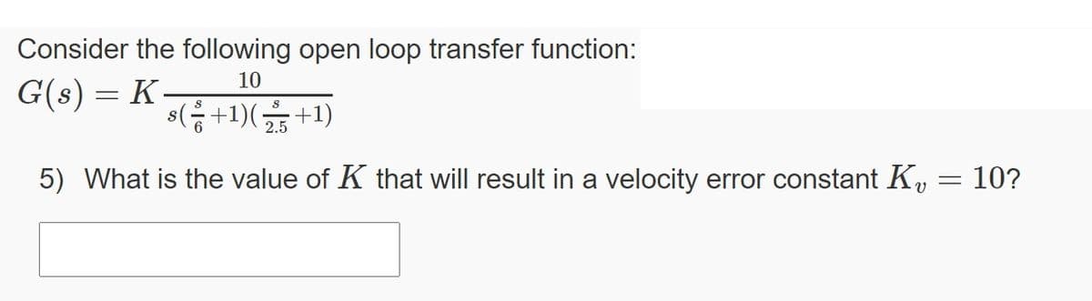 Consider the following open loop transfer function:
G(s) = K+D+1)
10
2.5
5) What is the value of K that will result in a velocity error constant K,
10?
