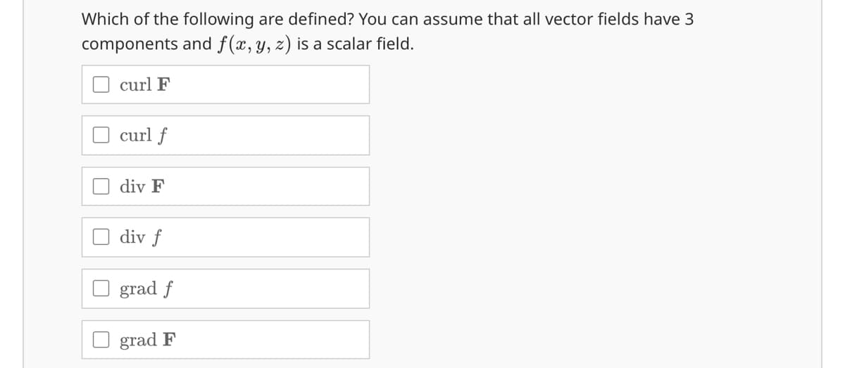 Which of the following are defined? You can assume that all vector fields have 3
components and f(x, y, z) is a scalar field.
curl F
curl f
div F
div f
grad f
grad F