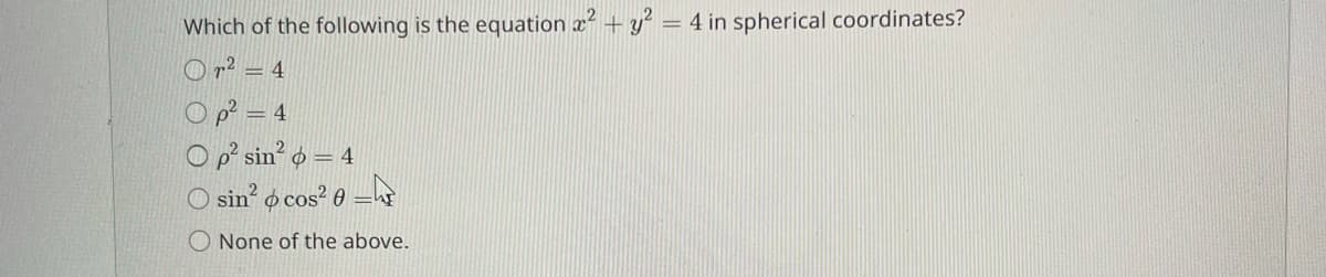 Which of the following is the equation x² + y² = 4 in spherical coordinates?
Or² = 4
Op² = 4
Op² sin² = 4
Osin² cos² =
None of the above.
