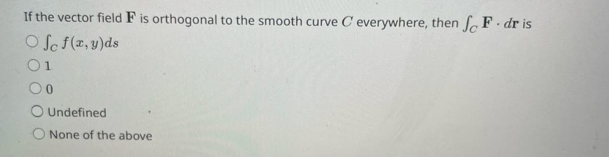 If the vector field F is orthogonal to the smooth curve C' everywhere, then F. dr is
Off(x, y)ds
1
0
Undefined
None of the above