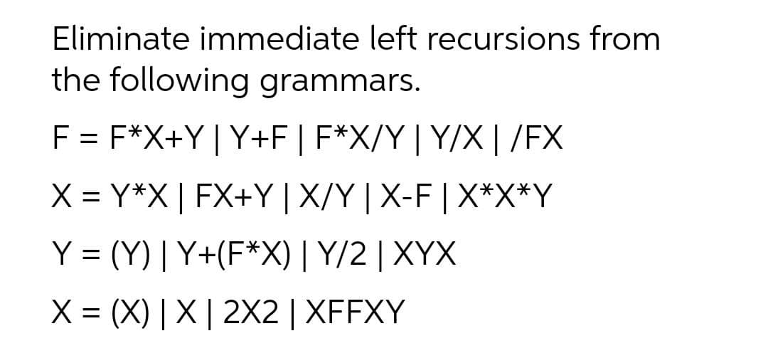 Eliminate immediate left recursions from
the following grammars.
F = F*X+Y|Y+F | F*X/Y| Y/X |/FX
%3D
X = Y*X| FX+Y |X/Y |X-F | X*X*Y
Y = (Y) | Y+(F*X) | Y/2 | XYX
X = (X) | X | 2X2 | XFFXY
