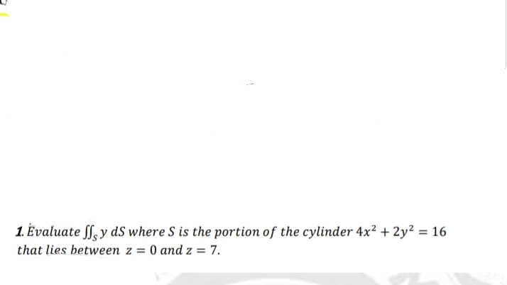 1. Évaluate ff, y dS where S is the portion of the cylinder 4x? + 2y? = 16
that lies between z = 0 and z = 7.
