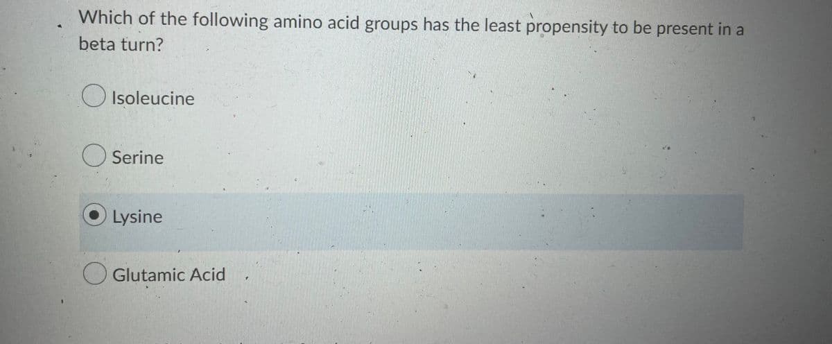 Which of the following amino acid groups has the least propensity to be present in a
beta turn?
Isoleucine
Serine
Lysine
Glutamic Acid