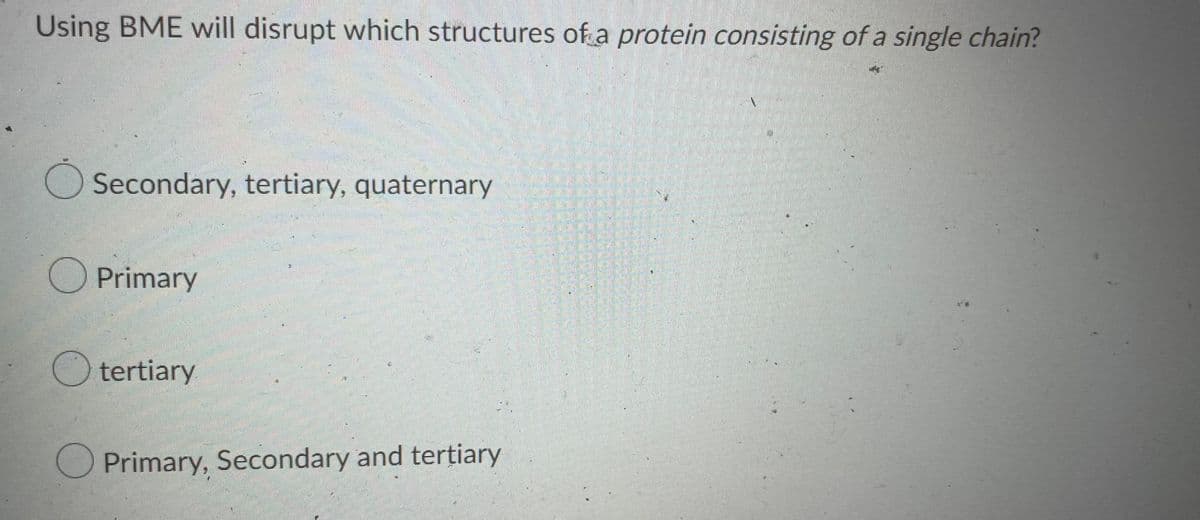 Using BME will disrupt which structures of a protein consisting of a single chain?
Secondary, tertiary, quaternary
O Primary
O tertiary
Primary, Secondary and tertiary
6