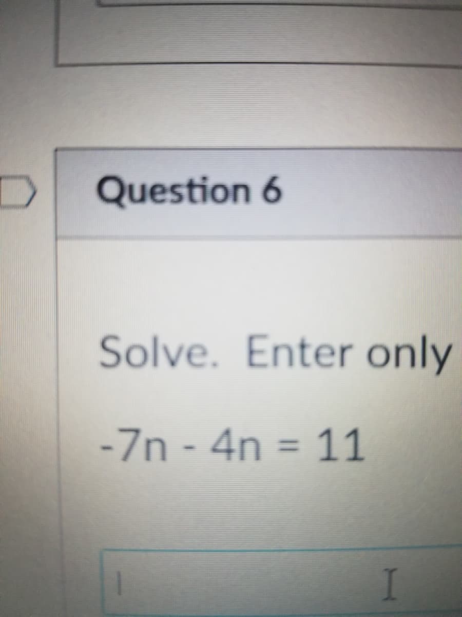 Question 6
Solve. Enter only
-7n - 4n = 11
I

