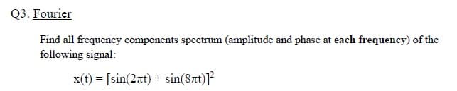 Q3. Fourier
Find all frequency components spectrum (amplitude and phase at each frequency) of the
following signal:
x(t) = [sin(2rt) + sin(8zt)]?

