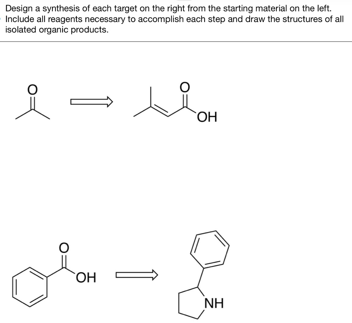 Design a synthesis of each target on the right from the starting material on the left.
Include all reagents necessary to accomplish each step and draw the structures of all
isolated organic products.
요요
OH
OH
NH